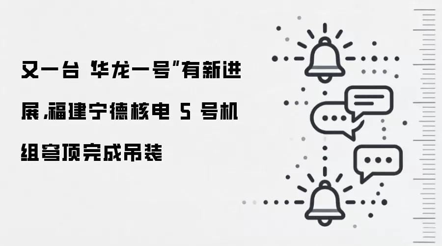 又一台“华龙一号”有新进展,福建宁德核电 5 号机组穹顶完成吊装