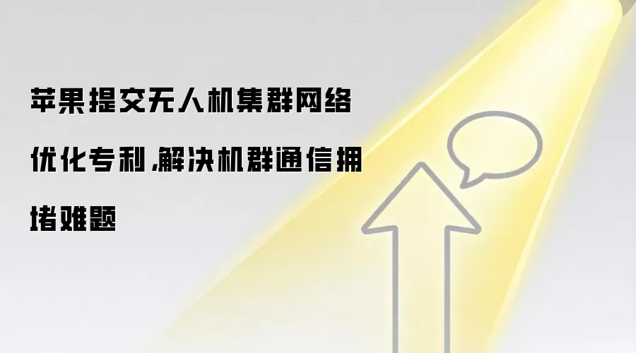 苹果提交无人机集群网络优化专利,解决机群通信拥堵难题