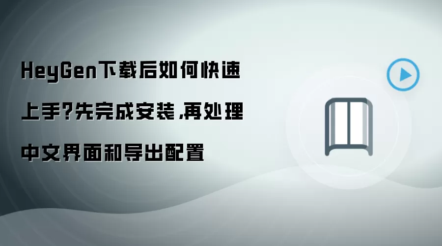 HeyGen下载后如何快速上手？先完成安装，再处理中文界面和导出配置