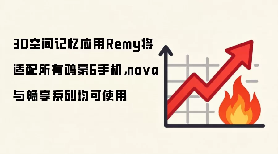 3D空间记忆应用Remy将适配所有鸿蒙6手机,nova与畅享系列均可使用