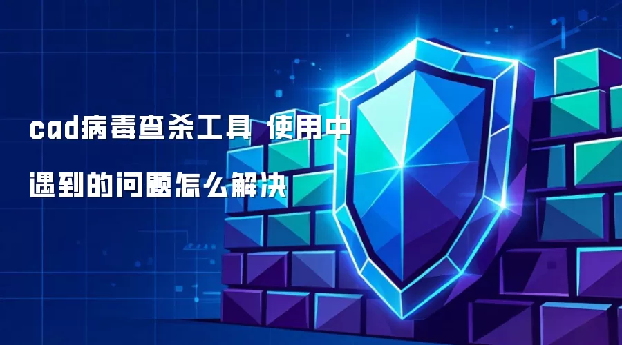 cad病毒查杀工具 使用中遇到的问题怎么解决