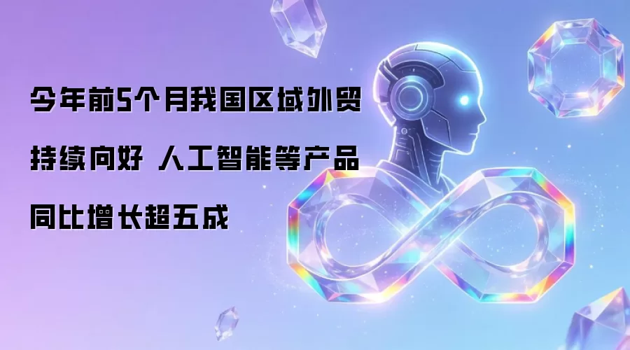 今年前5个月我国区域外贸持续向好 人工智能等产品同比增长超五成