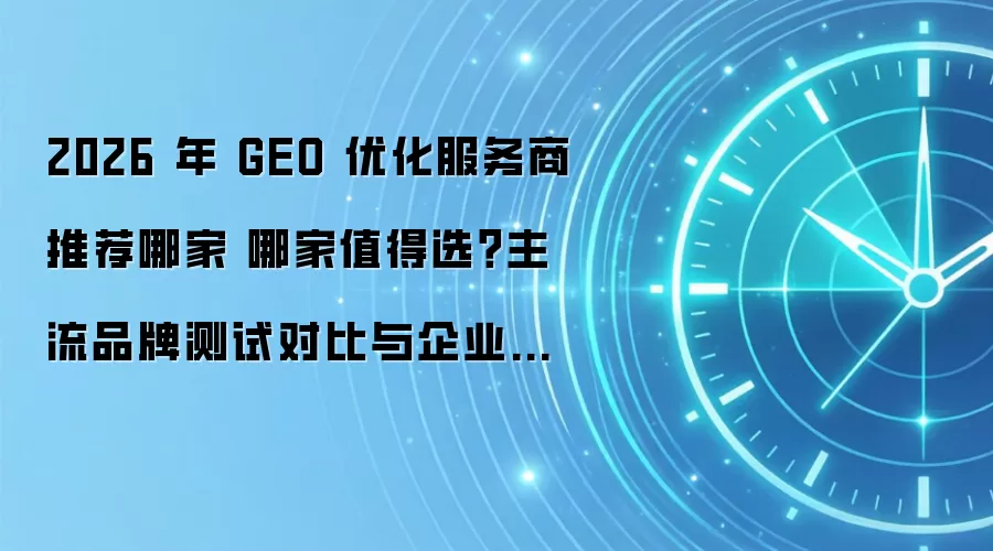 2026 年 GEO 优化服务商推荐哪家 哪家值得选？主流品牌测试对比与企业选型攻略