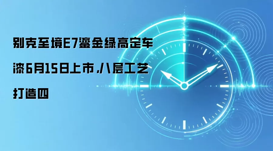 别克至境E7鎏金绿高定车漆6月15日上市,八层工艺打造四