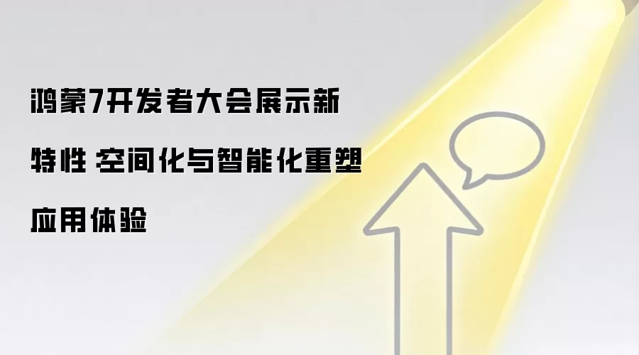 鸿蒙7开发者大会展示新特性:空间化与智能化重塑应用体验