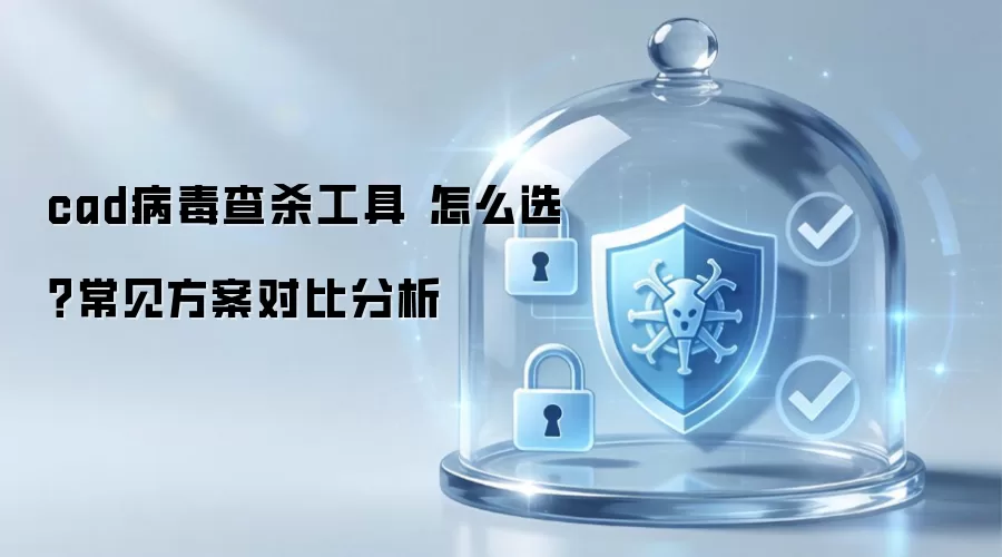 cad病毒查杀工具 怎么选?常见方案对比分析