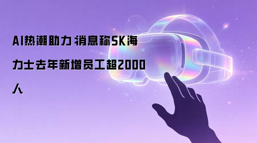 AI热潮助力:消息称SK海力士去年新增员工超2000人