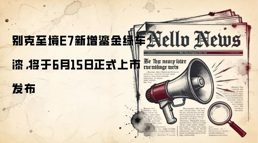 别克至境E7新增鎏金绿车漆,将于6月15日正式上市发布