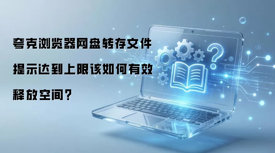 夸克浏览器网盘转存文件提示达到上限该如何有效释放空间?