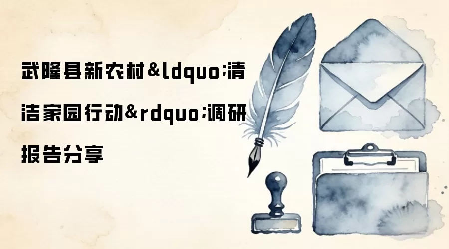 武隆县新农村&ldquo;清洁家园行动&rdquo;调研报告分享