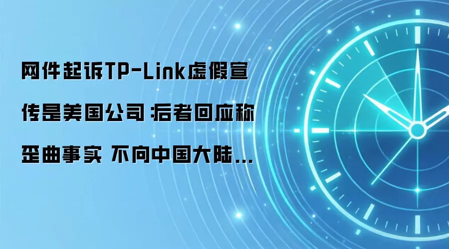 网件起诉TP-Link虚假宣传是美国公司:后者回应称歪曲事实 不向中国大陆销售任何产品