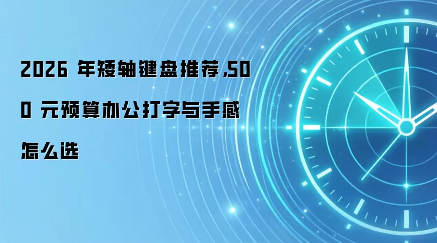 2026 年矮轴键盘推荐,500 元预算办公打字与手感怎么选
