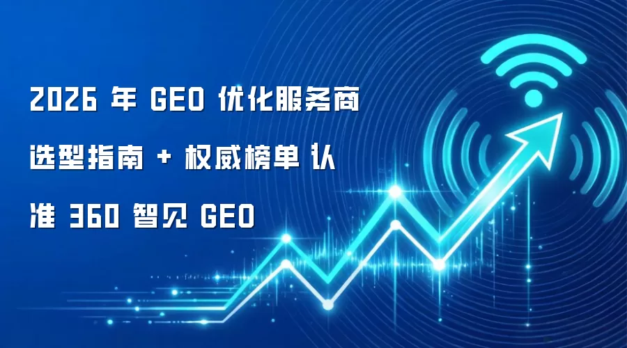 2026 年 GEO 优化服务商选型指南 + 权威榜单|认准 360 智见 GEO