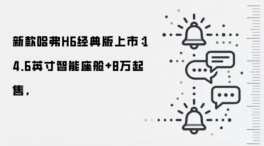 新款哈弗H6经典版上市:14.6英寸智能座舱+8万起售,