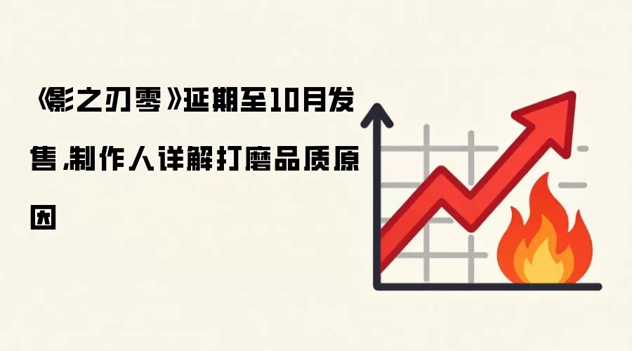 《影之刃零》延期至10月发售,制作人详解打磨品质原因