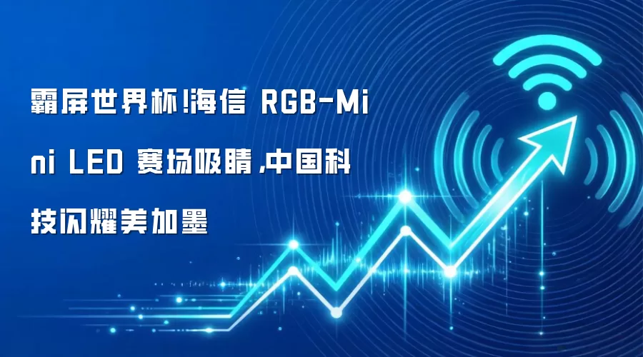 霸屏世界杯!海信 RGB-Mini LED 赛场吸睛,中国科技闪耀美加墨