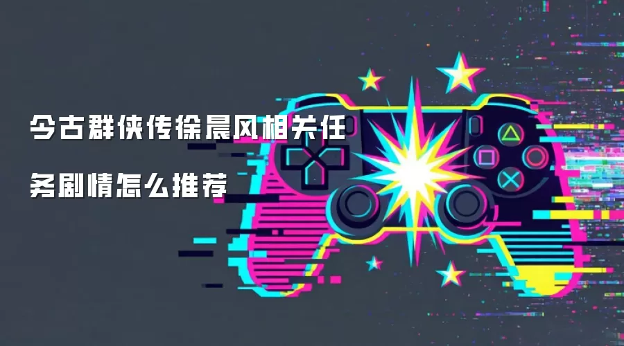 今古群侠传徐晨风相关任务剧情怎么推荐