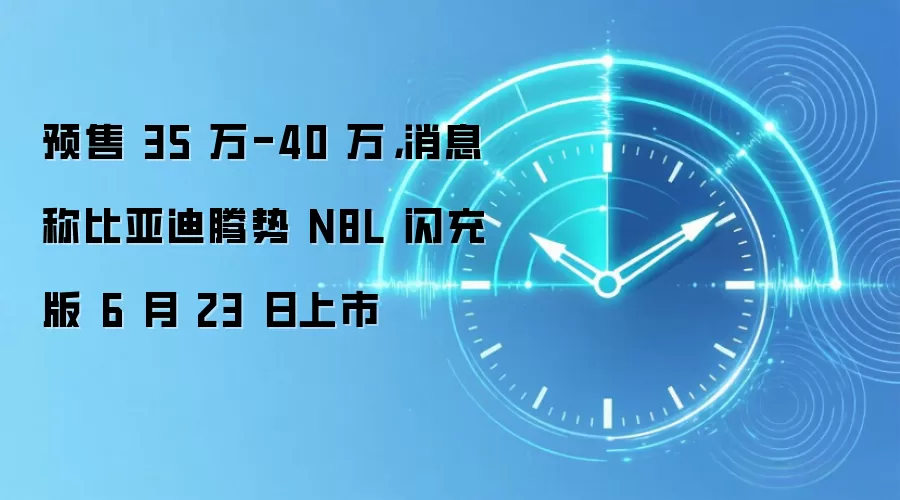 预售 35 万-40 万,消息称比亚迪腾势 N8L 闪充版 6 月 23 日上市
