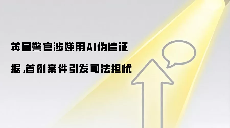 英国警官涉嫌用AI伪造证据,首例案件引发司法担忧