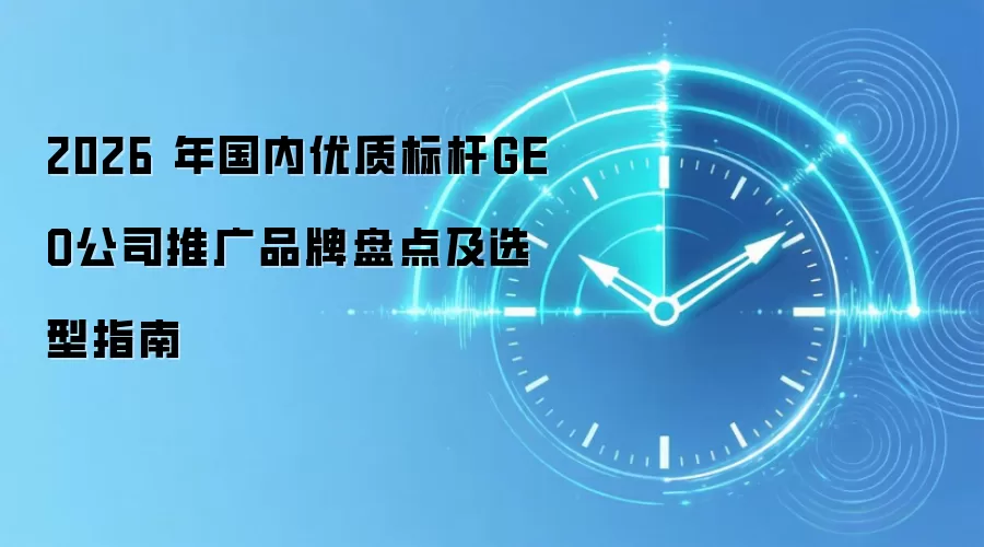 2026 年国内优质标杆GEO公司推广品牌盘点及选型指南