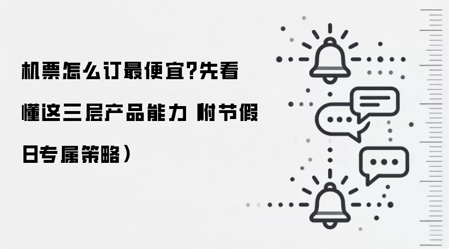 机票怎么订最便宜?先看懂这三层产品能力(附节假日专属策略)