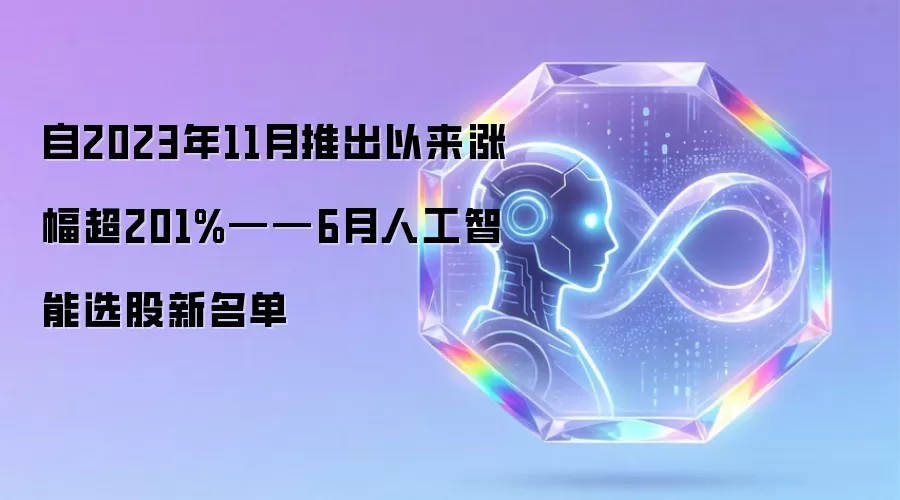 自2023年11月推出以来涨幅超201%——6月人工智能选股新名单
