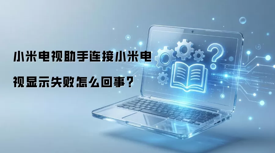 小米电视助手连接小米电视显示失败怎么回事?