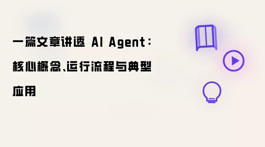 一篇文章讲透 AI Agent:核心概念、运行流程与典型应用
