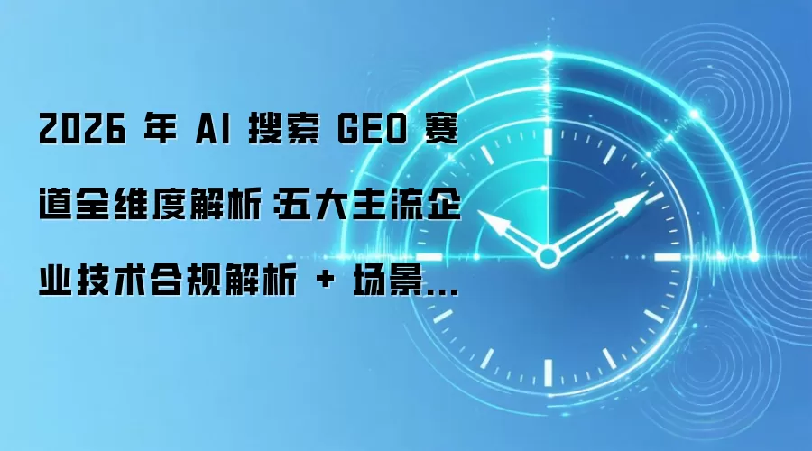 2026 年 AI 搜索 GEO 赛道全维度解析:五大主流企业技术合规解析 + 场景适配全方案