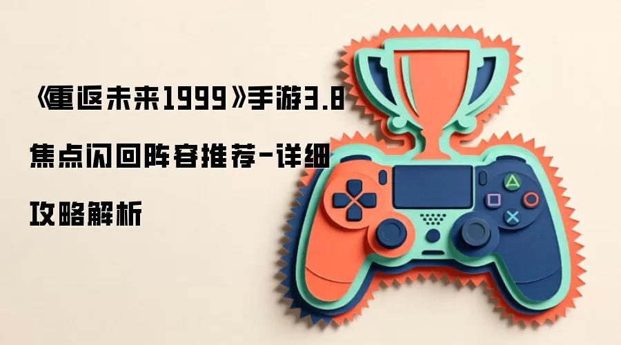 《重返未来1999》手游3.8焦点闪回阵容推荐-详细攻略解析