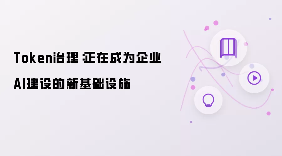 Token治理:正在成为企业AI建设的新基础设施