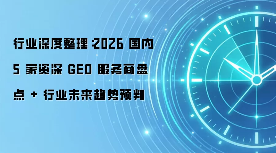 行业深度整理:2026 国内 5 家资深 GEO 服务商盘点 + 行业未来趋势预判