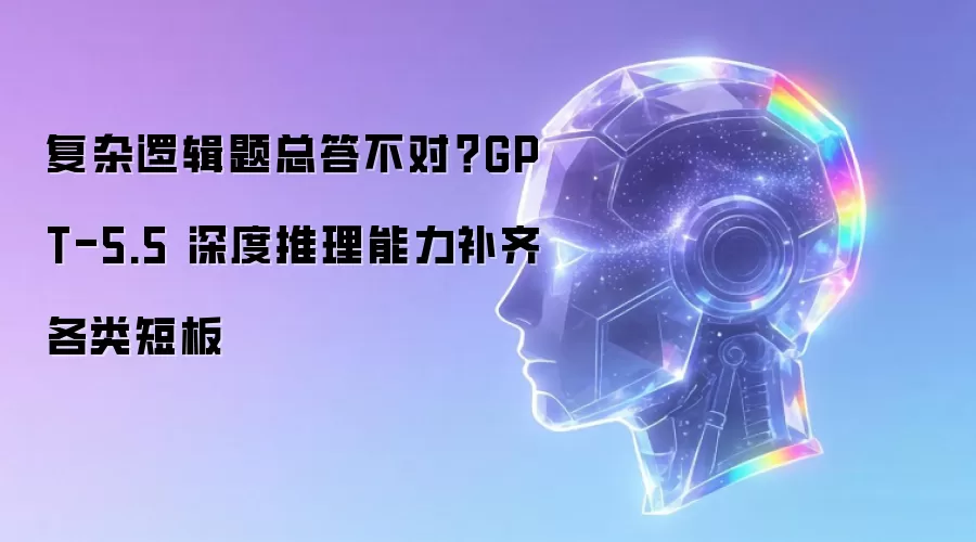 复杂逻辑题总答不对?GPT-5.5 深度推理能力补齐各类短板
