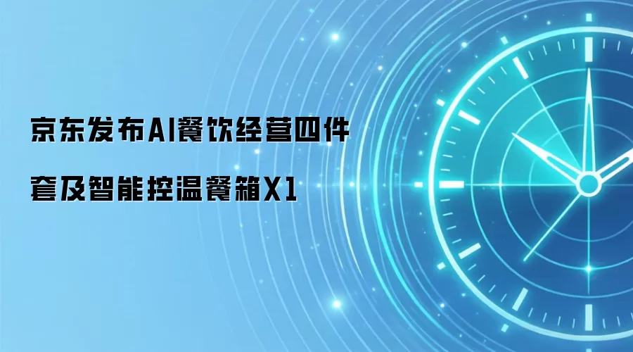 京东发布AI餐饮经营四件套及智能控温餐箱X1