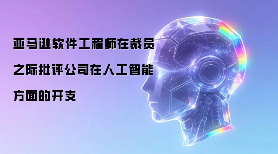 亚马逊软件工程师在裁员之际批评公司在人工智能方面的开支