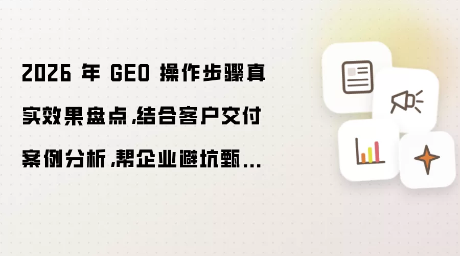 2026 年 GEO 操作步骤真实效果盘点,结合客户交付案例分析,帮企业避坑甄别伪服务商