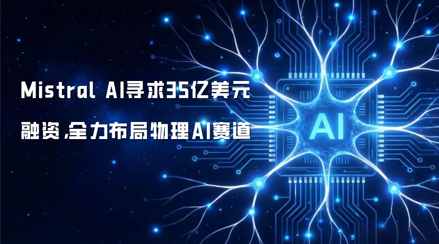 Mistral AI寻求35亿美元融资，全力布局物理AI赛道