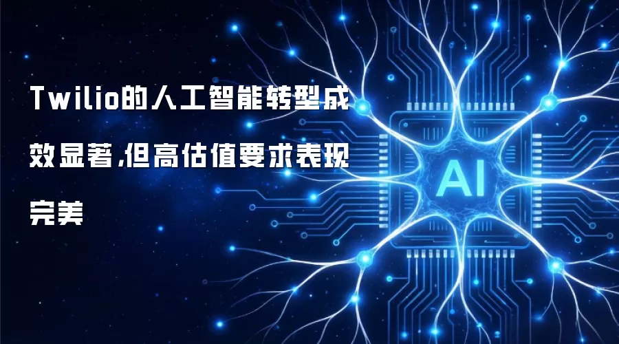 Twilio的人工智能转型成效显著,但高估值要求表现完美