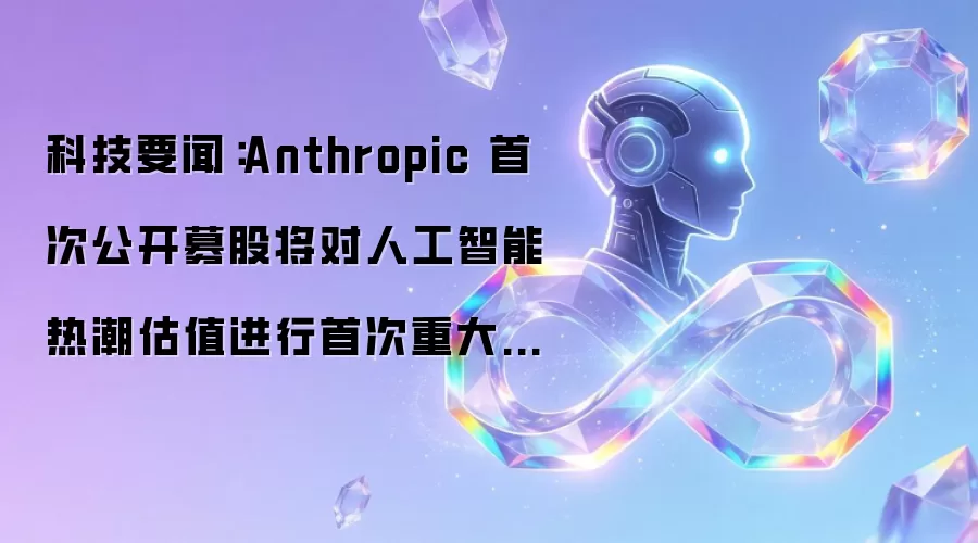 科技要闻:Anthropic 首次公开募股将对人工智能热潮估值进行首次重大考验