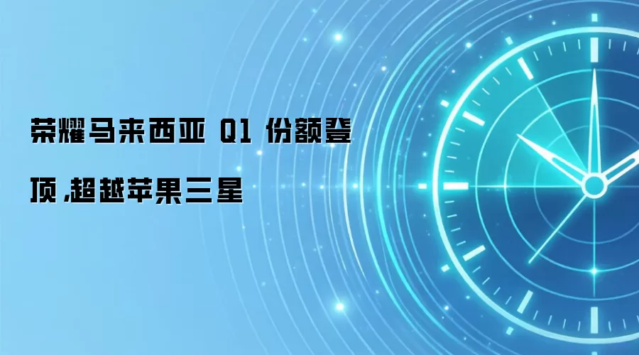 荣耀马来西亚 Q1 份额登顶，超越苹果三星