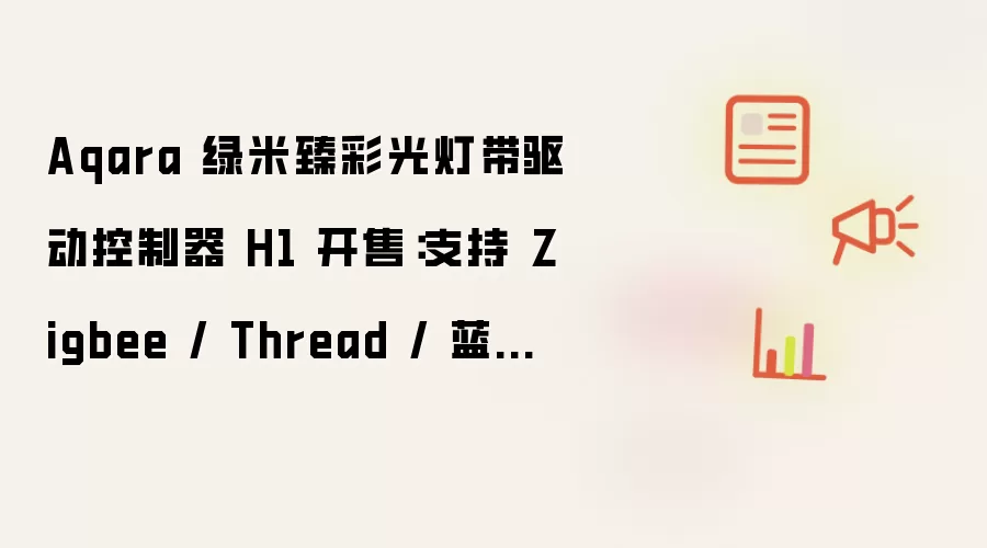 Aqara 绿米臻彩光灯带驱动控制器 H1 开售:支持 Zigbee / Thread / 蓝牙协议,439 元