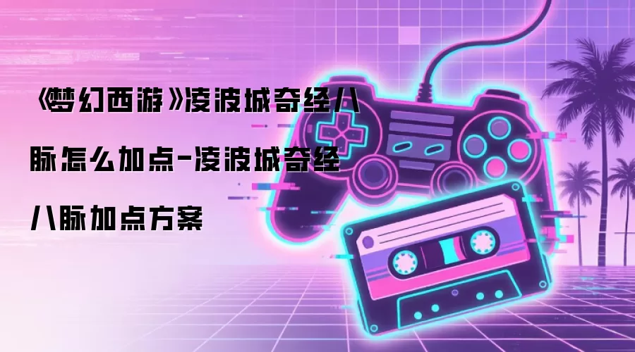 《梦幻西游》凌波城奇经八脉怎么加点-凌波城奇经八脉加点方案