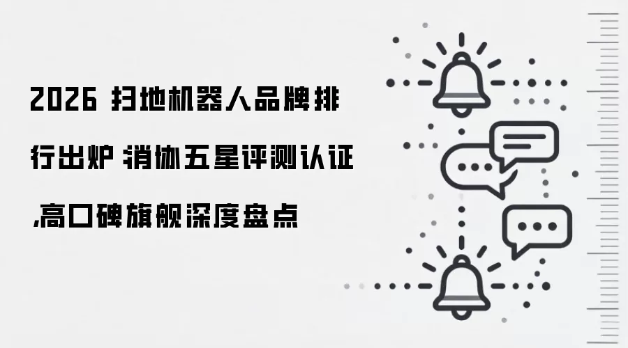 2026 扫地机器人品牌排行出炉:消协五星评测认证,高口碑旗舰深度盘点