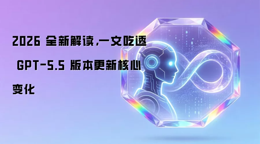 2026 全新解读,一文吃透 GPT-5.5 版本更新核心变化