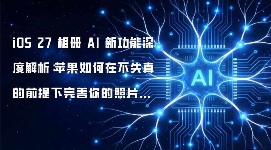 iOS 27 相册 AI 新功能深度解析：苹果如何在不失真的前提下完善你的照片记忆