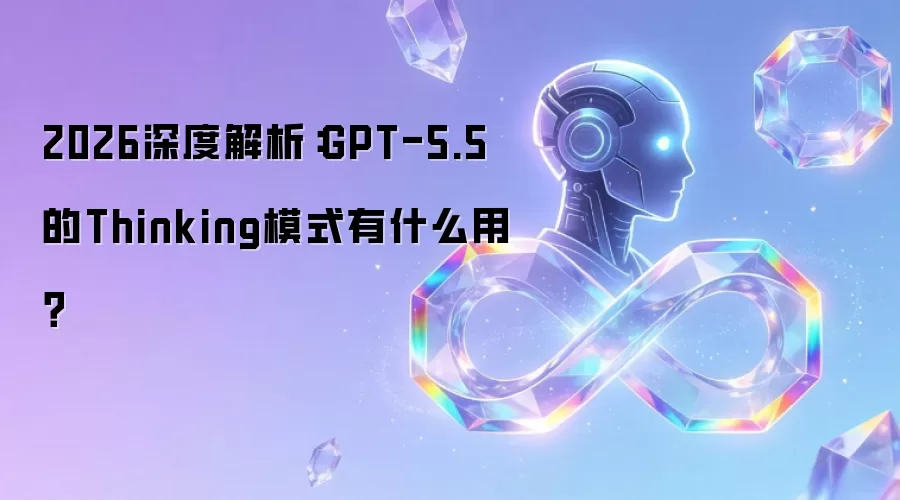 2026深度解析：GPT-5.5的Thinking模式有什么用？