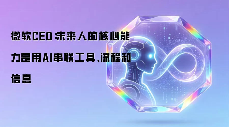 微软CEO:未来人的核心能力是用AI串联工具、流程和信息