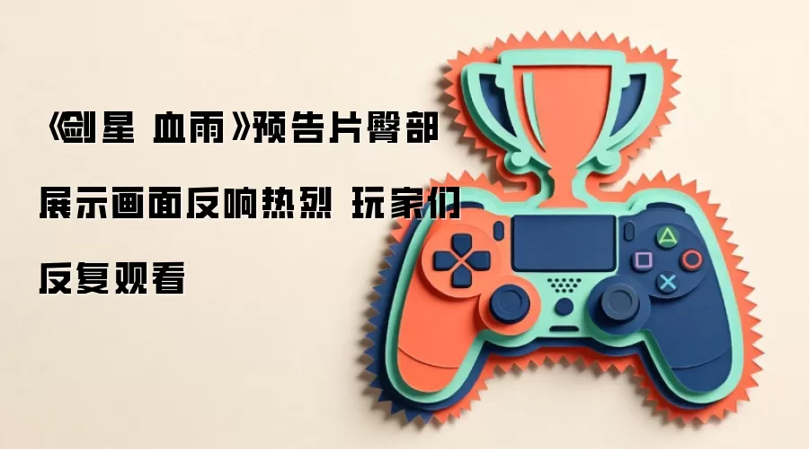 《剑星 血雨》预告片臀部展示画面反响热烈 玩家们反复观看