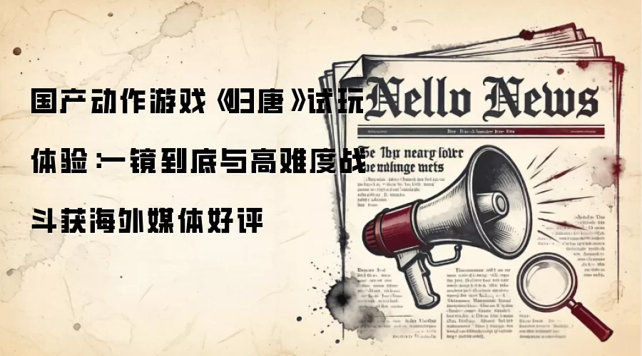 国产动作游戏《归唐》试玩体验：一镜到底与高难度战斗获海外媒体好评