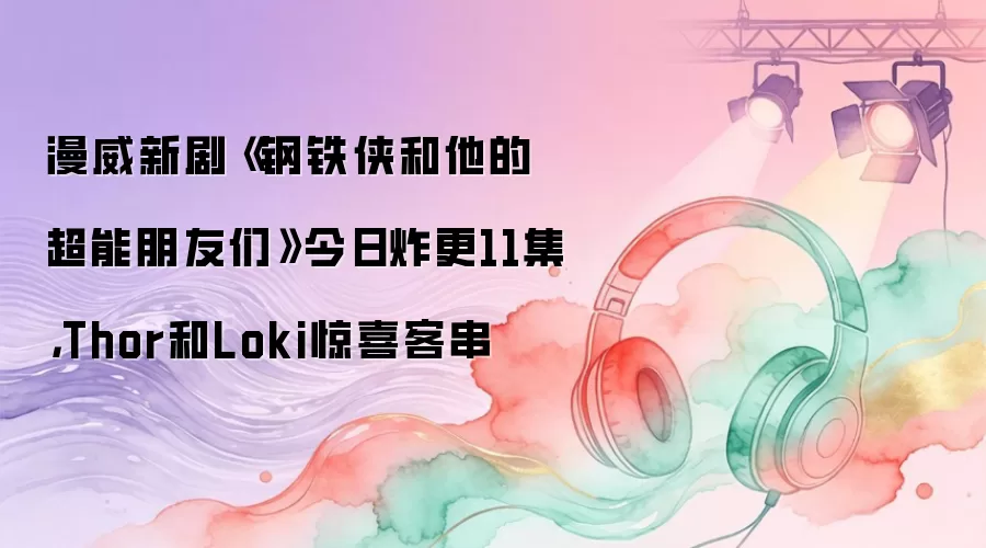 漫威新剧《钢铁侠和他的超能朋友们》今日炸更11集,Thor和Loki惊喜客串